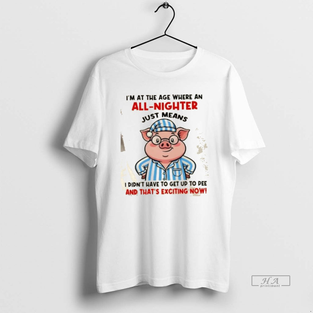 Official Pig Im At The Age Where An All Nighter Just Means I Didnt Have T-Shirts, Hoodie, Sweatshirt | PrintMintTees.com