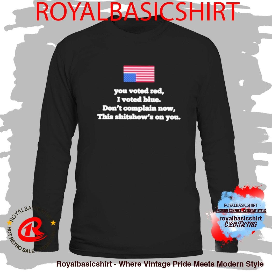 Official You Voted Red I Voted Blue Don’t Complain Now This Shitshow’s On You Shirt