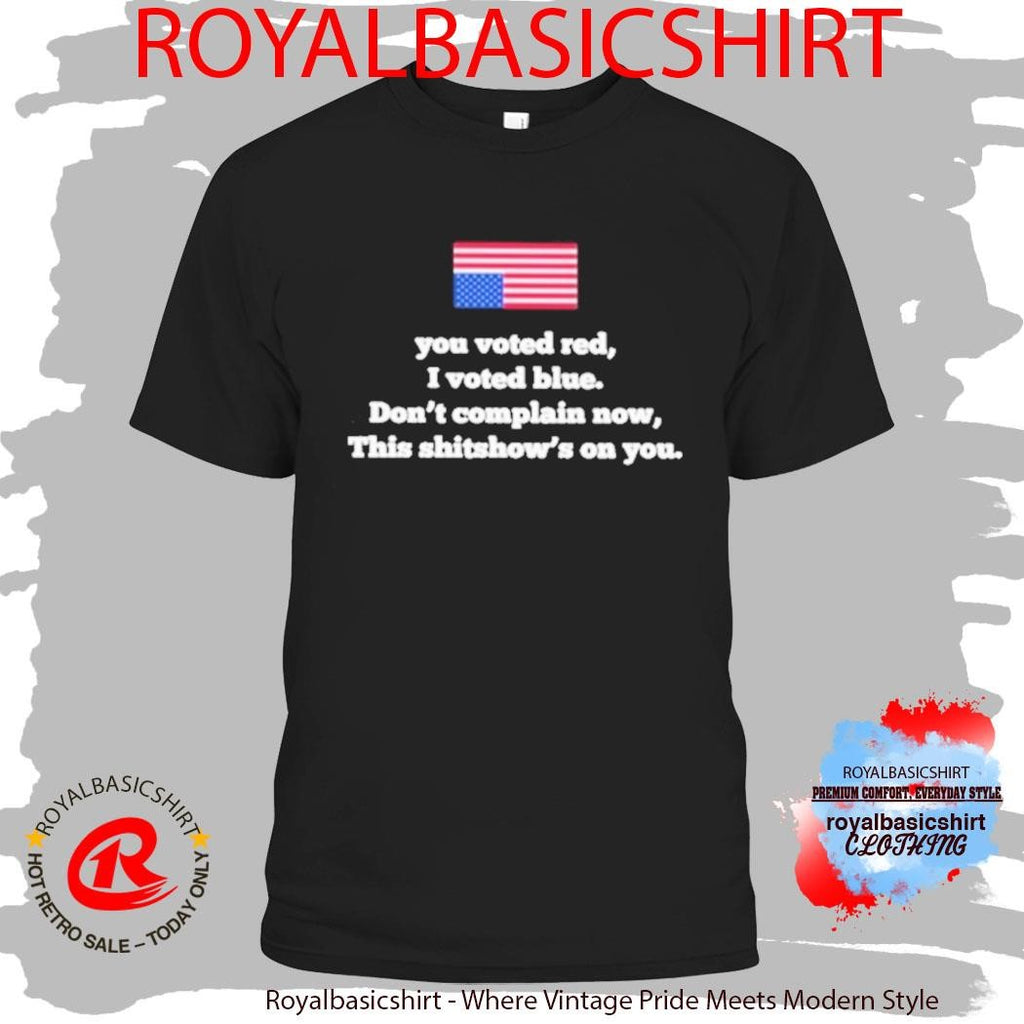 Official You Voted Red I Voted Blue Don’t Complain Now This Shitshow’s On You Shirt