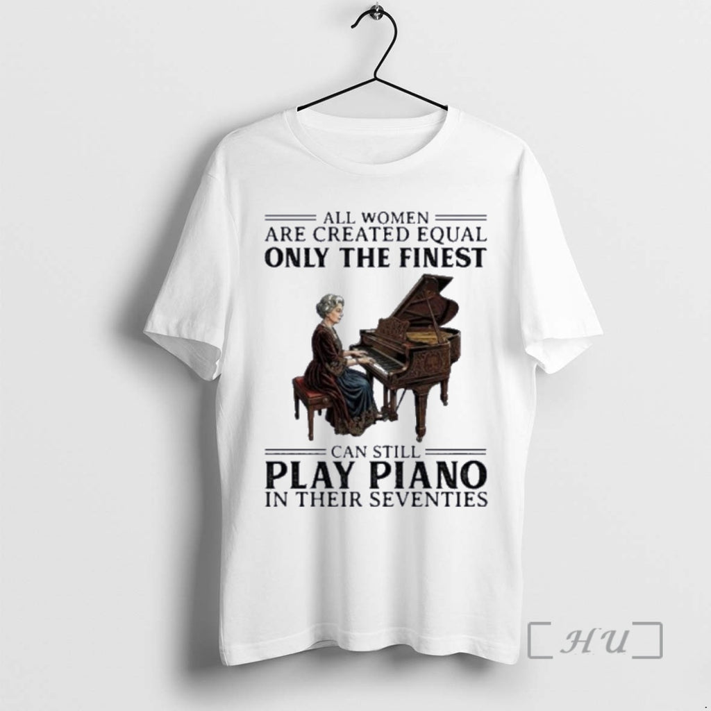 Officials All Women Are Created Equal Only The Finest Can Still Play Piano In Their T-Shirts, Hoodie, Sweatshirt
