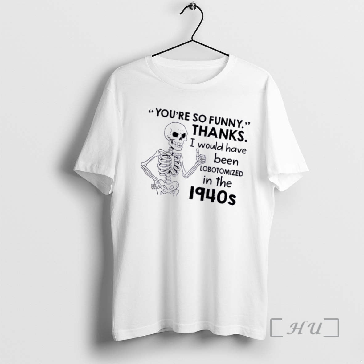 Officials Skeleton Youre So Funny Thanks I Would Have Been Lobotomized In The 1940s Premium T-Shirts, Hoodie, Sweatshirt