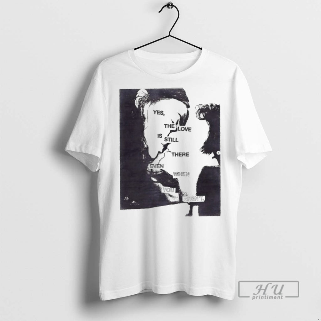 Officials Trending Yes The Love Is Still There Even When You Arent T Shirt