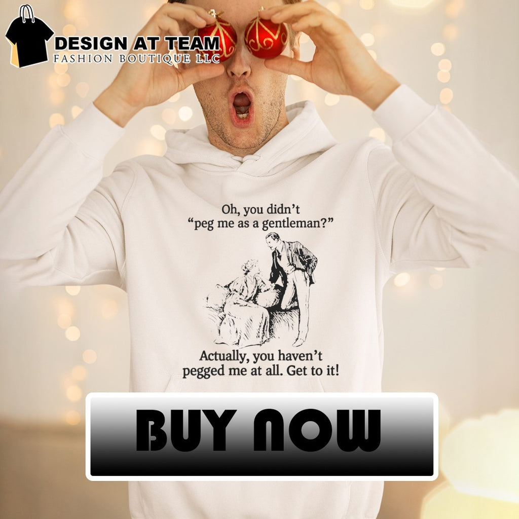 Oh you didn’t peg me as a gentleman actually you haven’t pegged me at all shirt