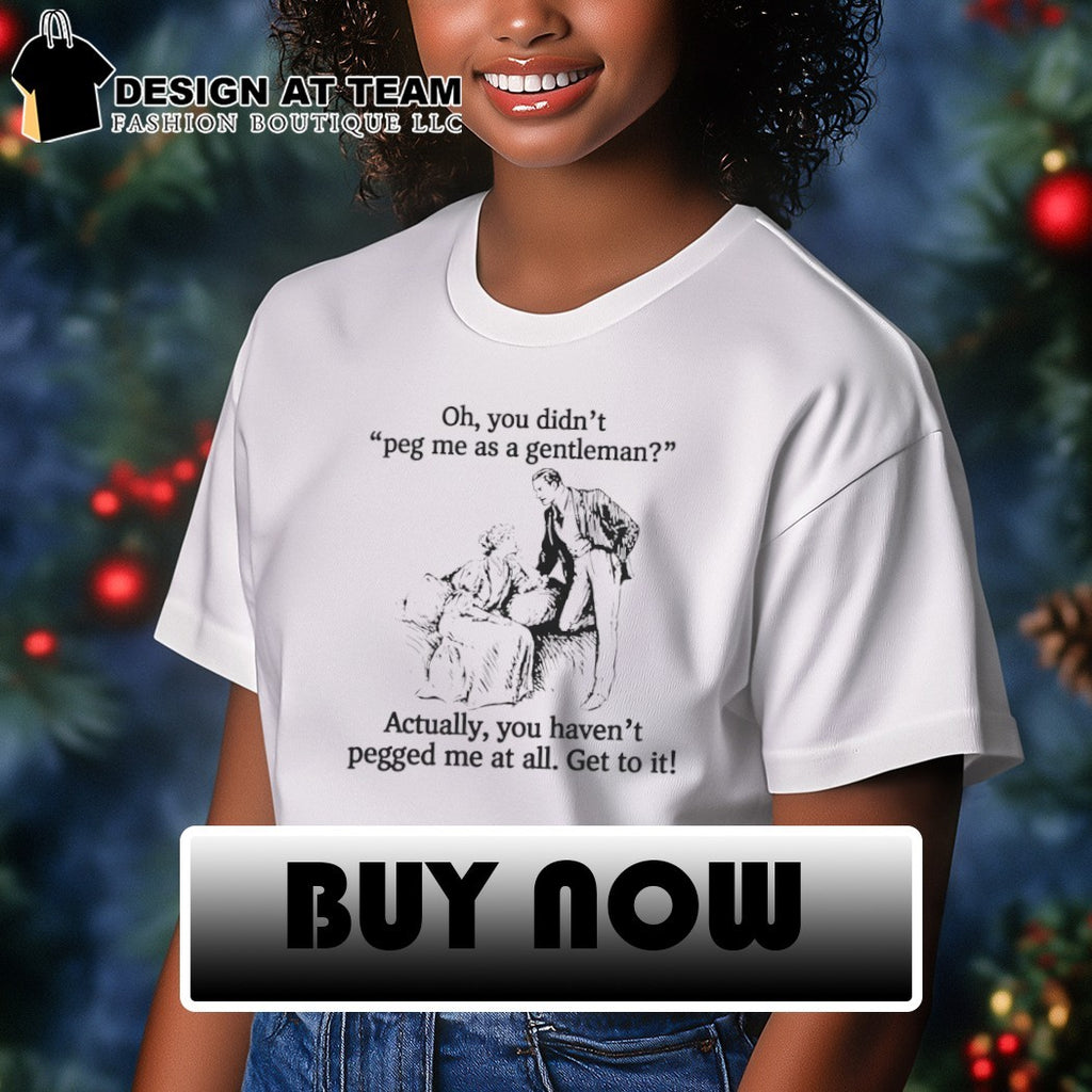 Oh you didn’t peg me as a gentleman actually you haven’t pegged me at all shirt