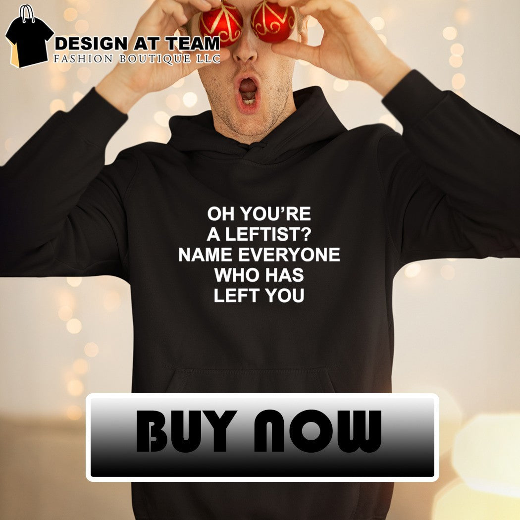 Oh you’re a leftist name everyone who has left you shirt
