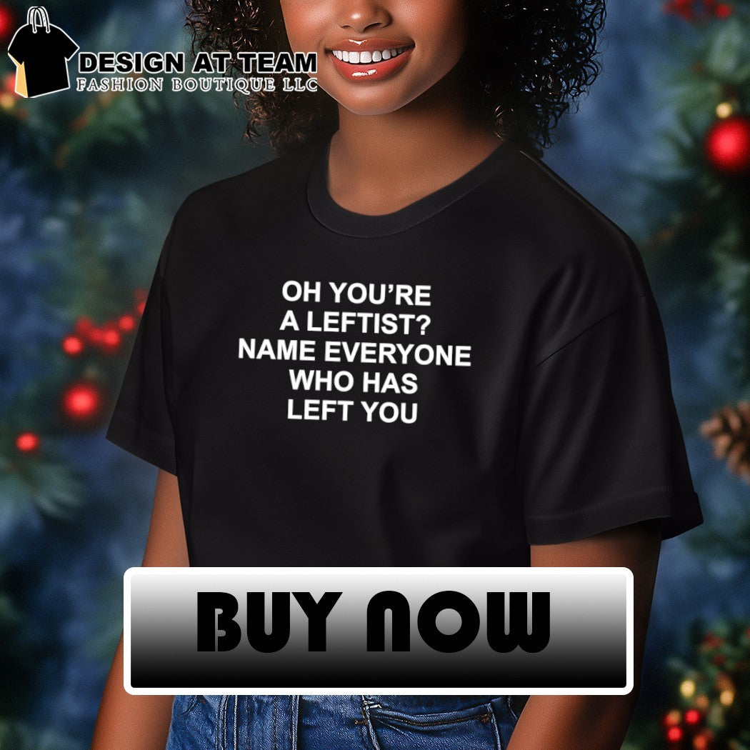 Oh you’re a leftist name everyone who has left you shirt
