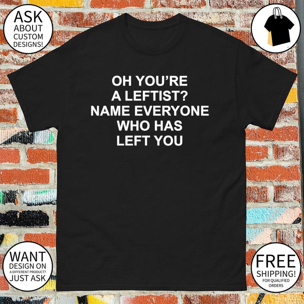 Oh you’re a leftist name everyone who has left you shirt