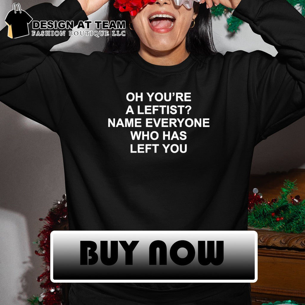 Oh you’re a leftist name everyone who has left you shirt
