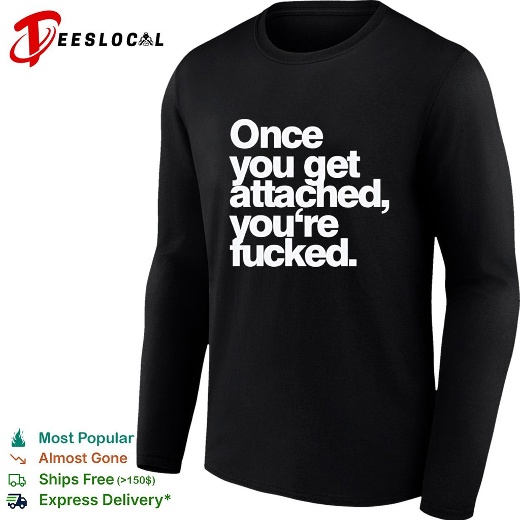 Once you get attached you are fucked shirt