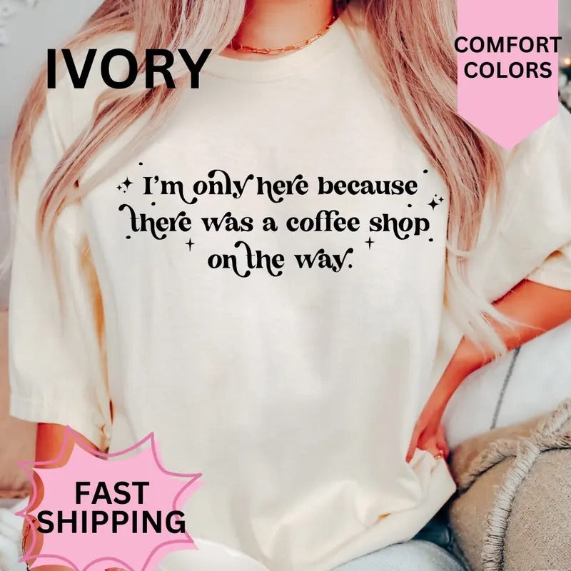 Only Here Because There was a Coffee Shop on the Way Shirt ~ Comfort Colors T-Shirt Unisex Apparel Relaxed Fit Printed in...