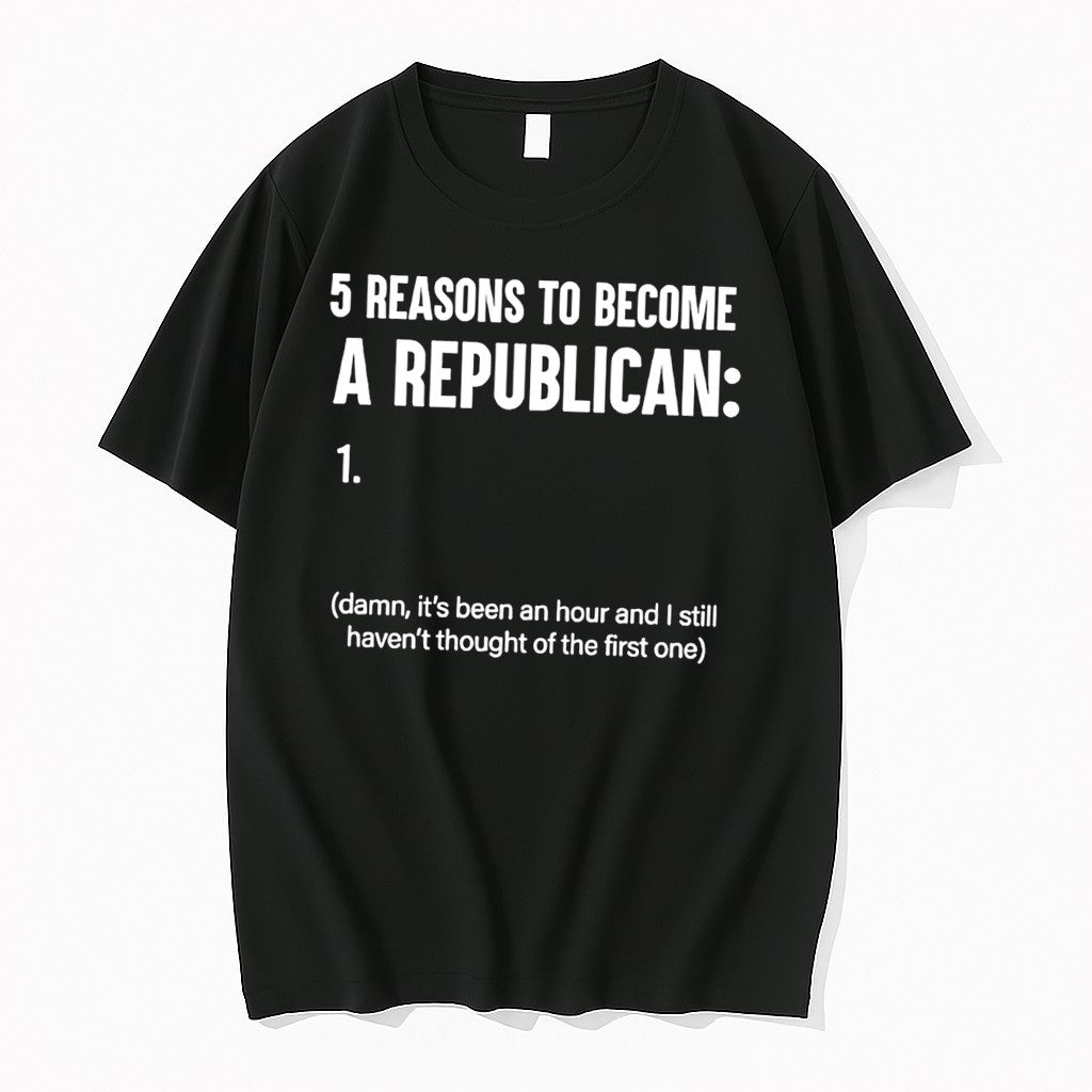 Original 5 Reasons To Become A Republican 1 Damn Its Been An Hour Tee Tshirts