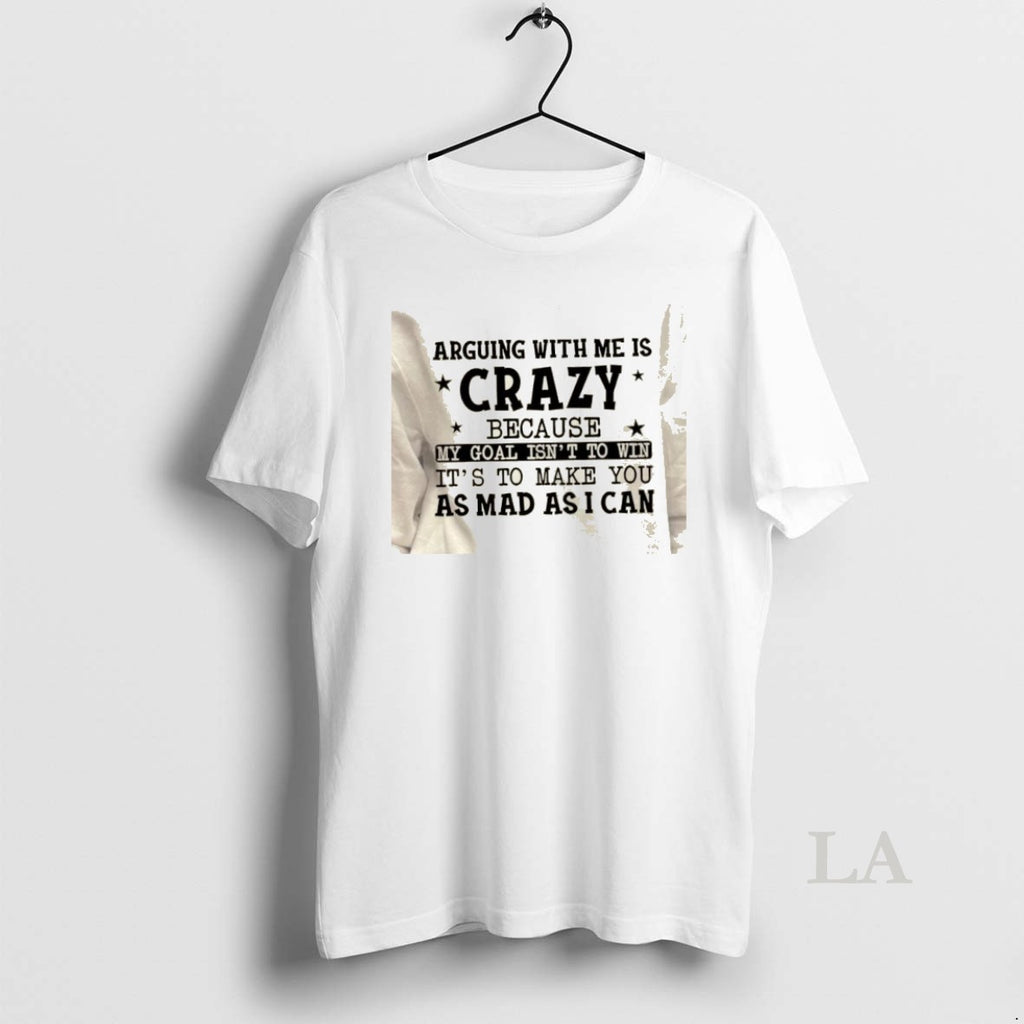 Original Arguing With Me Is Crazy My Goal Isnt To Win Its To Make You T-Shirts, Hoodie, Sweatshirt | PrintMintTees.com