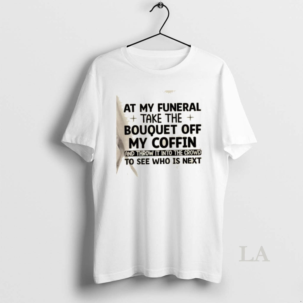 Original At My Funeral Take The Bouquet Off My Coffin And Throw It Into The T-Shirts, Hoodie, Sweatshirt | PrintMintTees.com