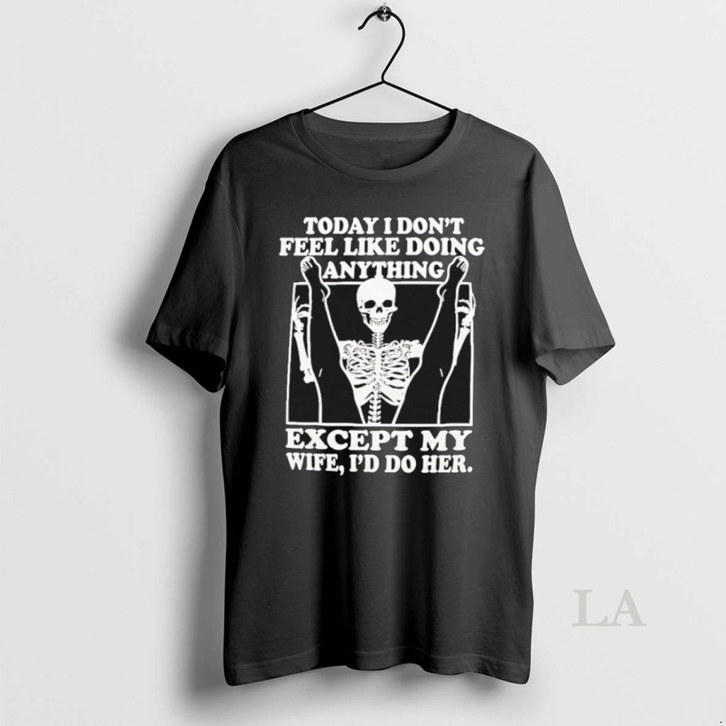 Original Today I Dont Feel Like Doing Anything Except My Wife Id Do Her Skeleton T-Shirts, Hoodie, Sweatshirt