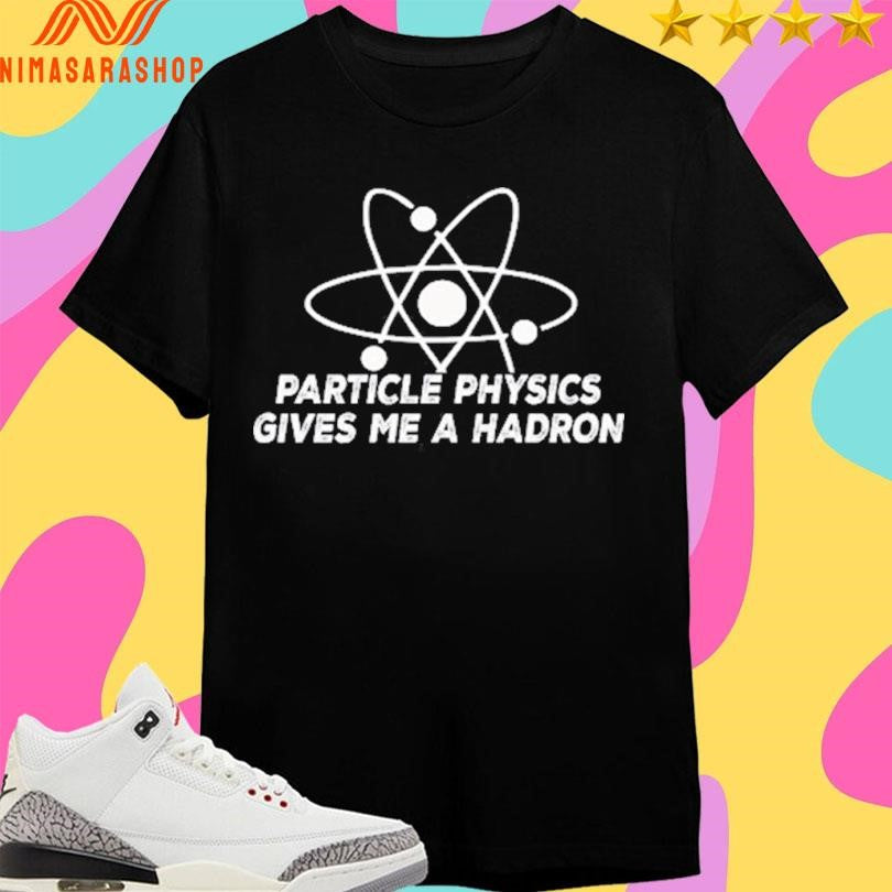 Particle Physics Gives Me A Hadron Shirts