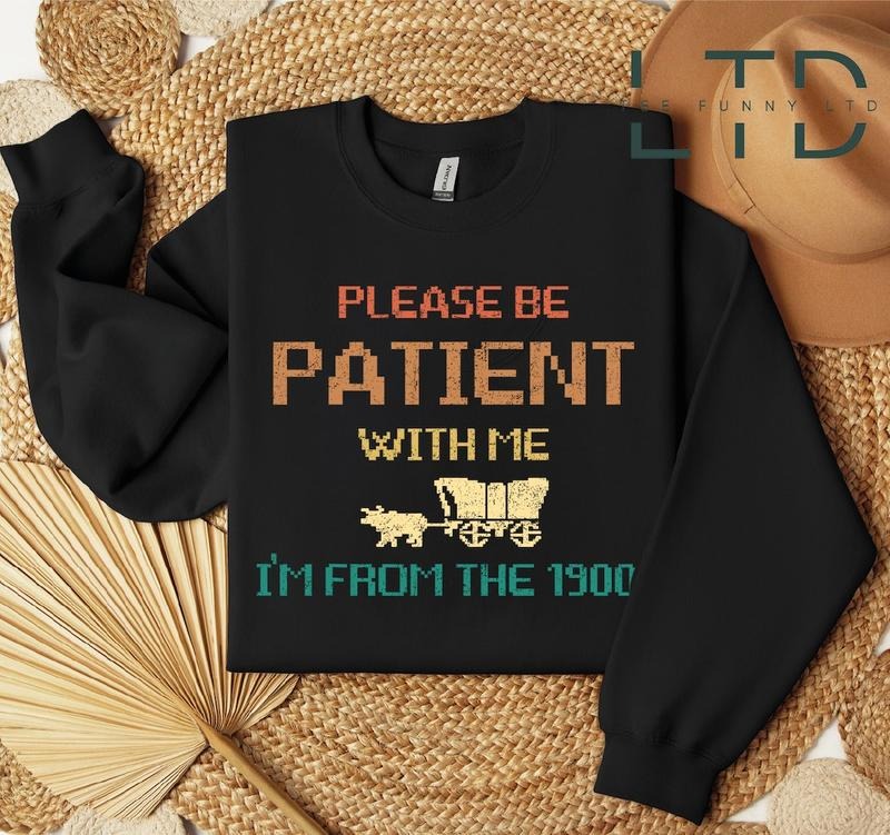 Please Be Patient with Me I'm from the 1900s Shirt, Funny Graphic Shirt Hoodie Sweatshirt | PrintMintTees.com