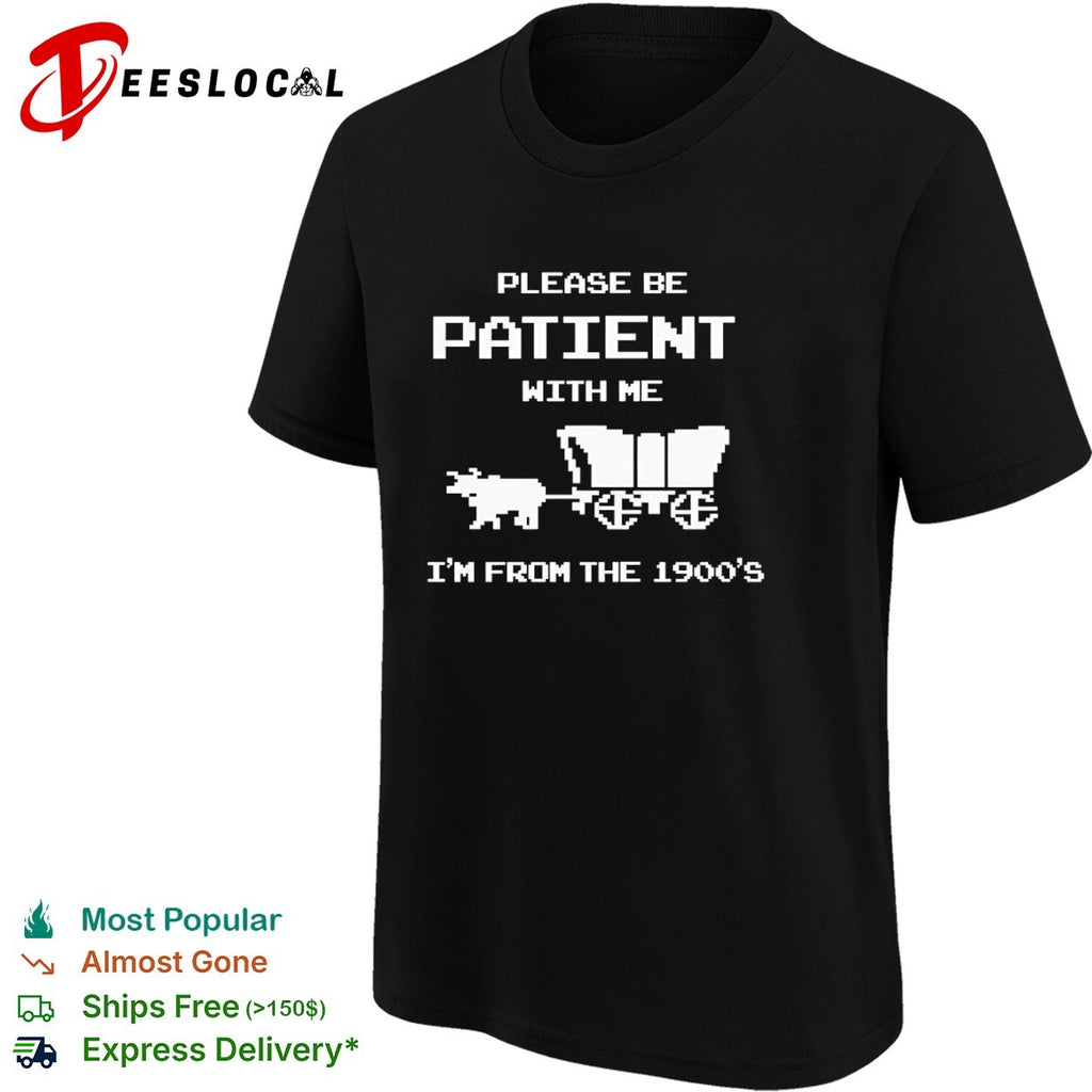 Please be patient with me I am from the 1900s shirt