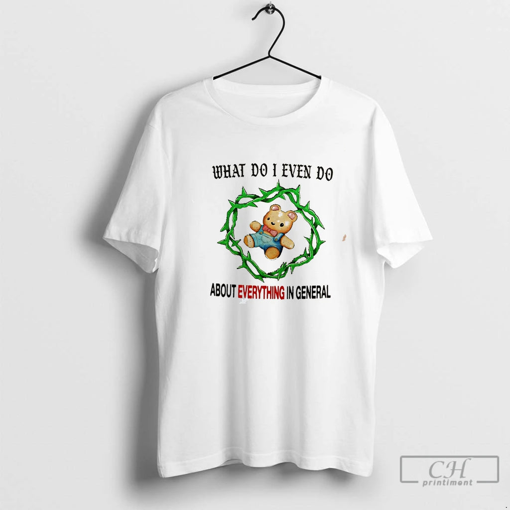 Premium Bear What Do I Even Do About Everything In General Tee T Shirts Sweater