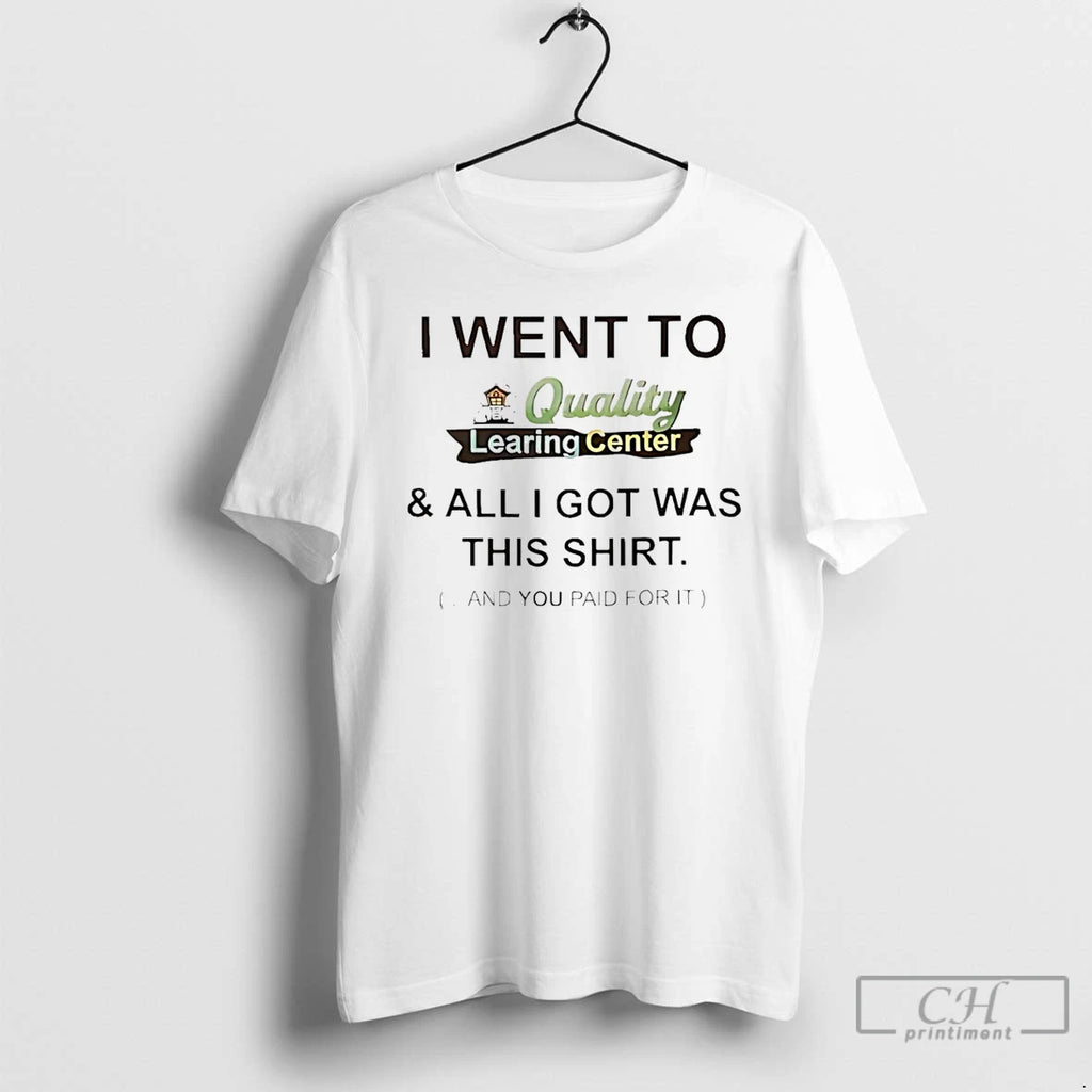 Premium I Went To Quality Learing Center And All I Got Was This And You T-Shirts, Hoodie, Sweatshirt | PrintMintTees.com