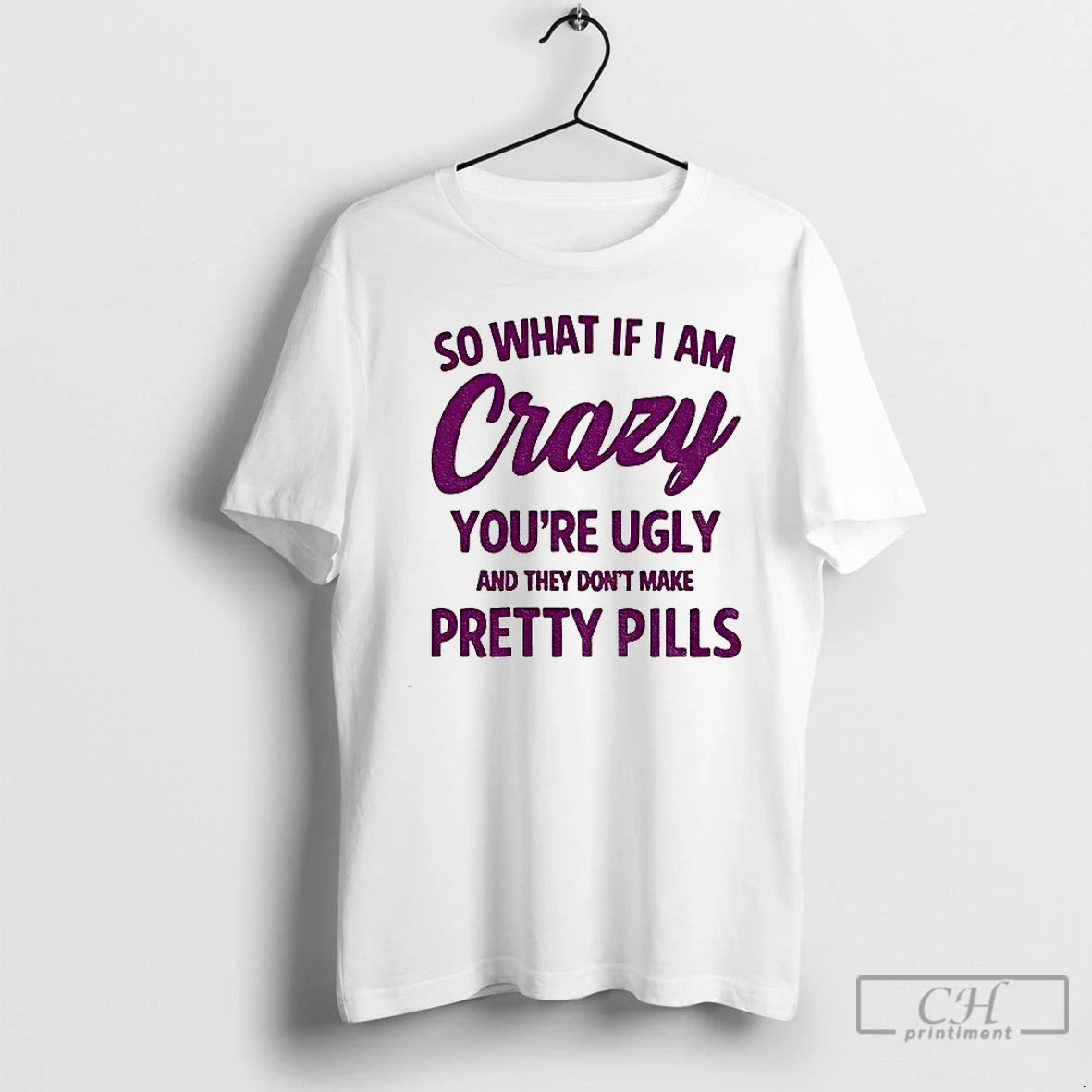 So What If I Am Crazy Youre Ugly They Dont Make Pretty Pills T-Shirts, Hoodie, Sweatshirt