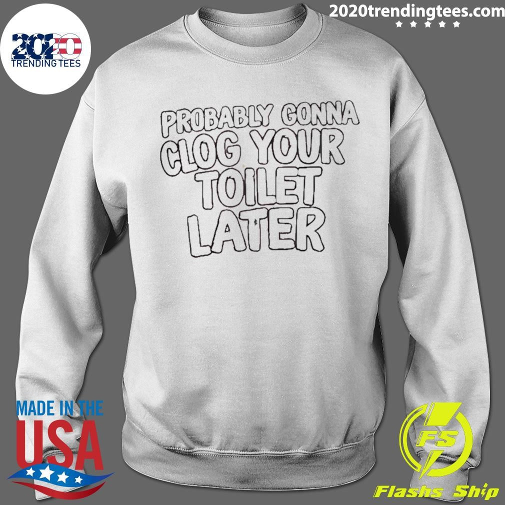 Probably Gonna Clog Your Toilet Later Shirt