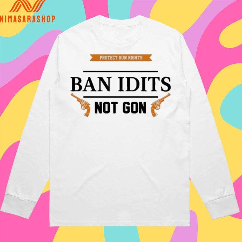 Protect Gun Rights Ban Idiots Not Gon Shirts
