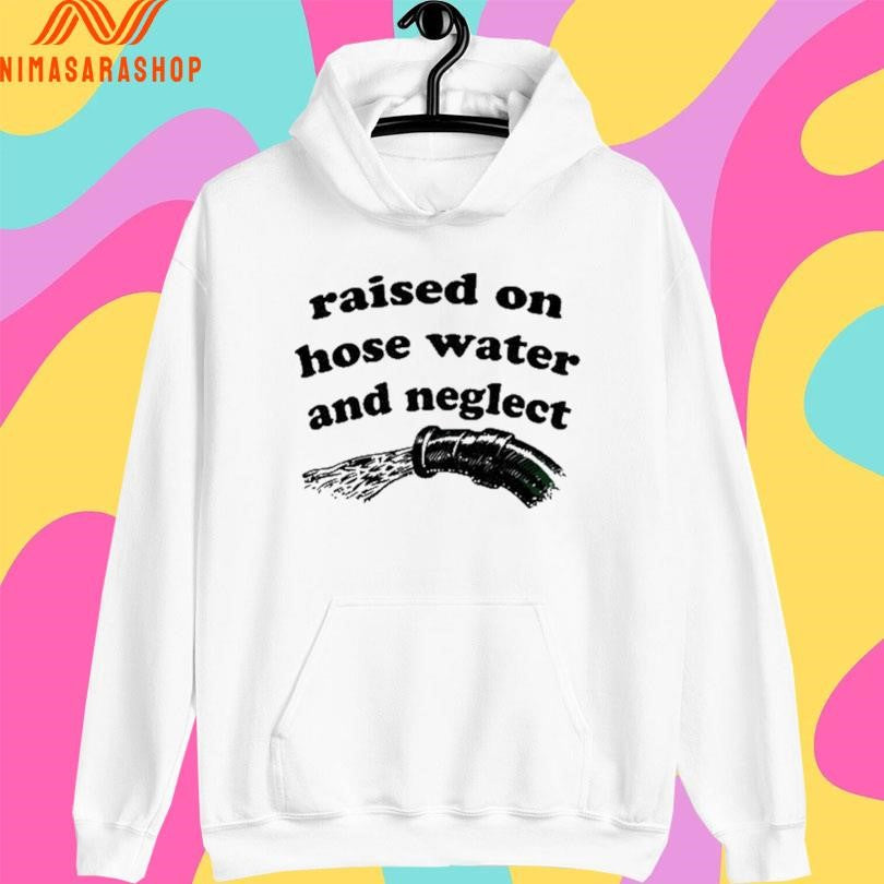 Raised On Hose Water And Neglect Shirts
