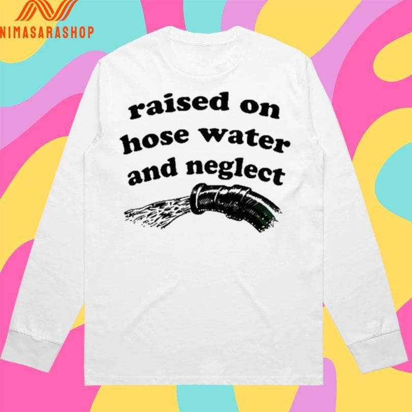 Raised On Hose Water And Neglect Shirts