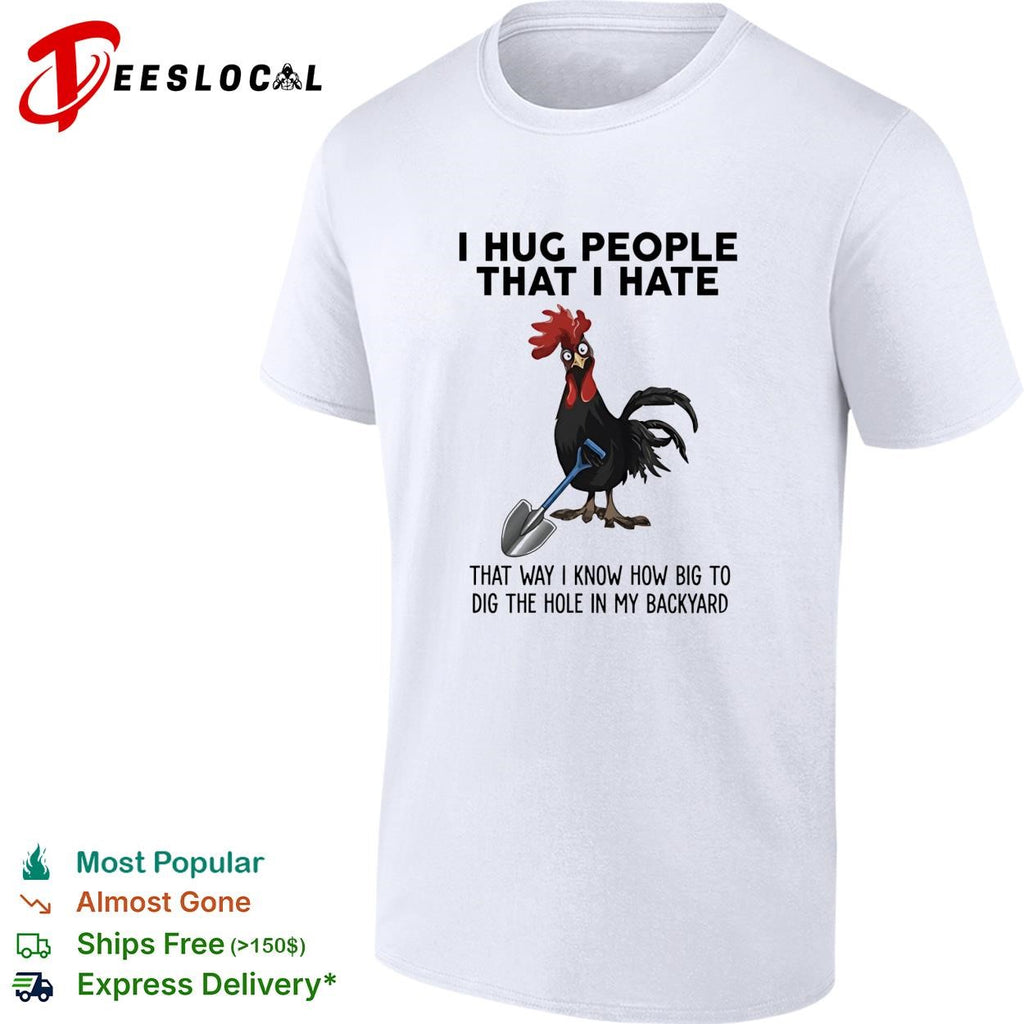 Rooster I hug people that I hate that way I know how big to dig the hole in my backyard shirt