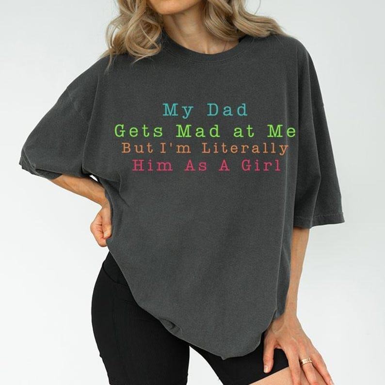 Comfort Colors My Dad Gets Mad at Me But I'm Literally Him As A Girl T Shirt Hoodie Sweatshirt | PrintMintTees.com