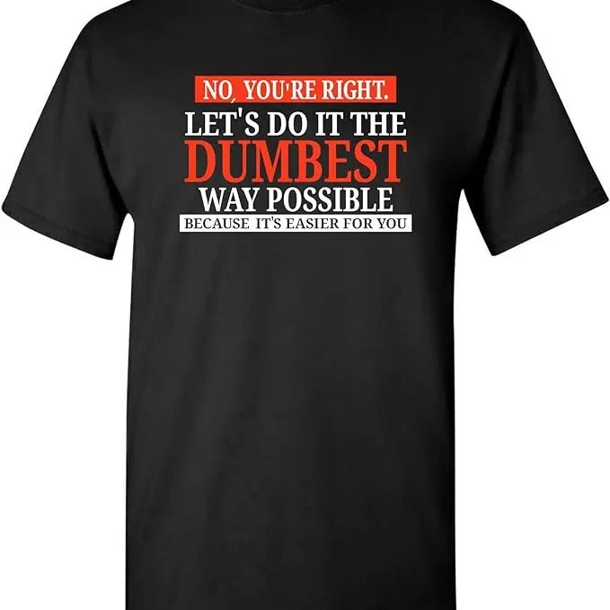 Sarcastic Humor Shirts, No You're Right Let's Do It The Dumbest Way Possible