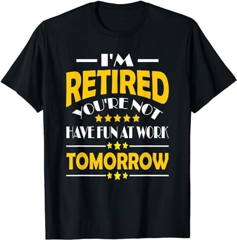 Sarcastic Work Shirts I'M Retired You'Re Not Have Fun Work Tomorrow Funny Saying Menswear Top Casual Cotton T-Shirts, Hoodie, Sweatshirt