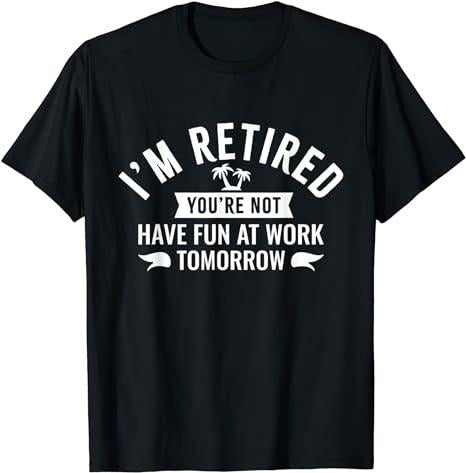 Sarcastic Work Shirts I'M Retired You'Re Not Have Fun Work Tomorrow Menswear Casual Cottonstyle{N002}2 Shirt Hoodie Sweatshirt