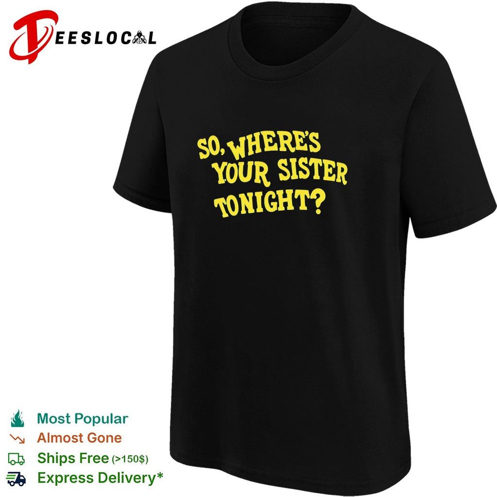 So where’s your sister tonight shirt