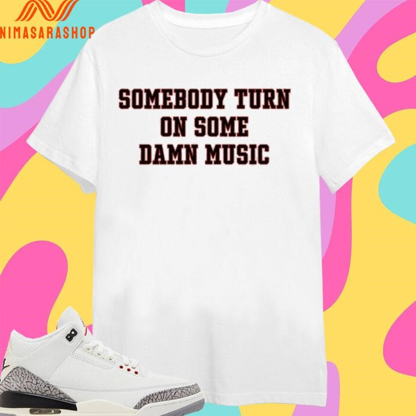 Somebody Turn On Some Damn Music Shirts