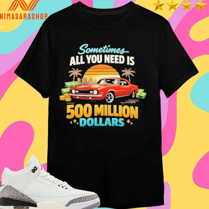 Sometimes All You Need Is 500 Million Dollars Shirts