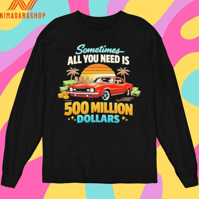 Sometimes All You Need Is 500 Million Dollars Shirts