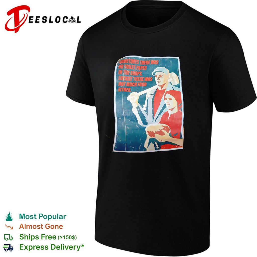 Sometimes there was no toilet paper in the shops luckily there was not much food either shirt