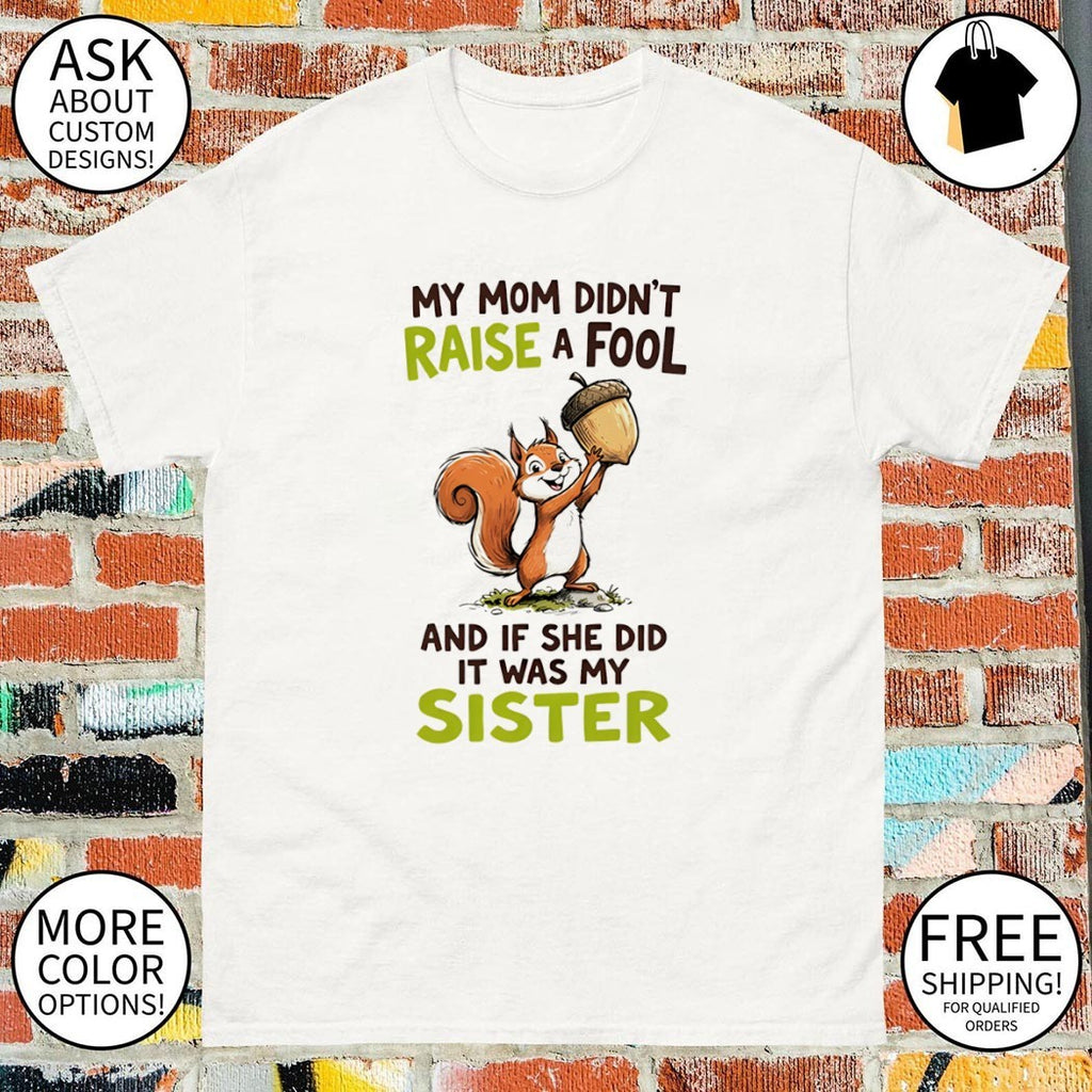 Squirrel my mom didn’t raise a fool and if she did it was my sister shirt
