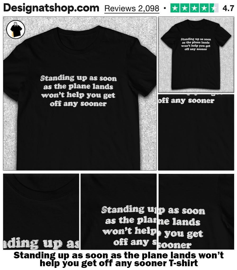 Standing up as soon as the plane lands won’t help you get off any sooner shirt
