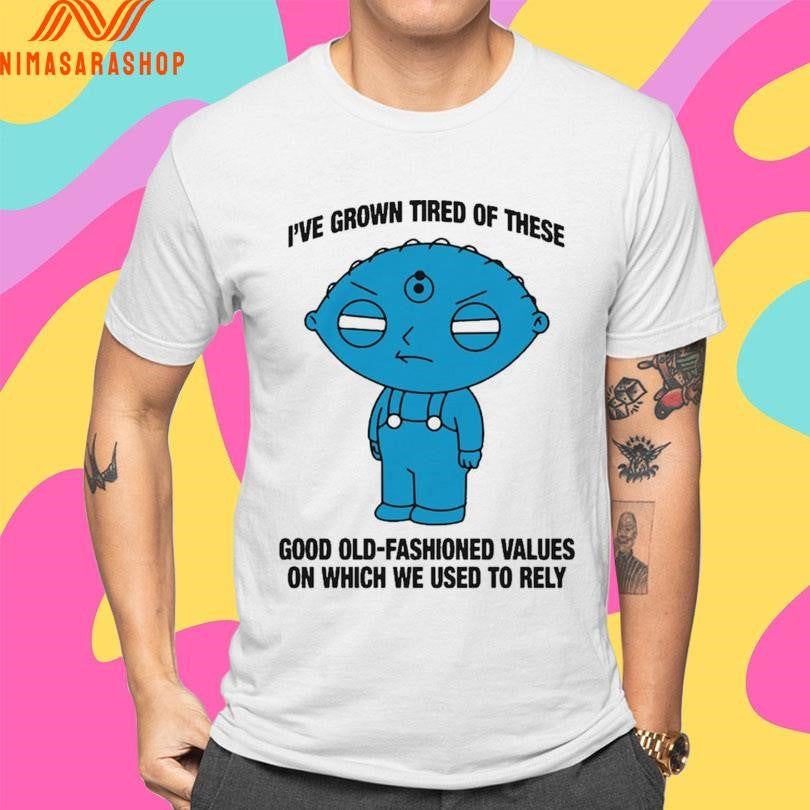 Stewie Griffin I’ve Grown Tired Of These Good Old-Fashioned Values On Which We Used To Rely Shirts