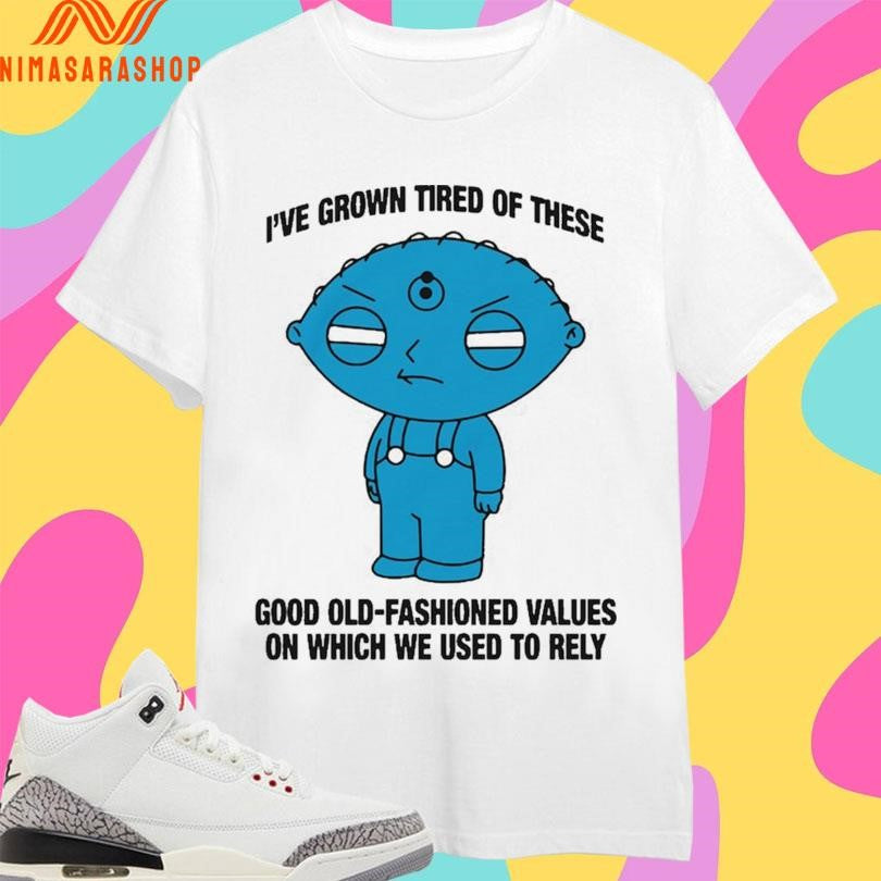 Stewie Griffin I’ve Grown Tired Of These Good Old-Fashioned Values On Which We Used To Rely Shirts