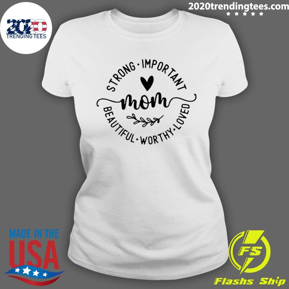 Strong Important Beautiful Worthy Loved Mom Shirt