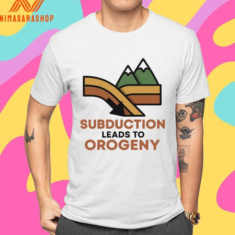 Subduction Leads To Orogeny Shirts