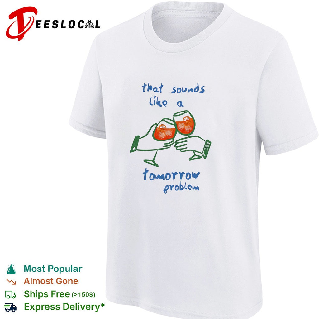 That sounds like a tomorrow problem cocktail shirt