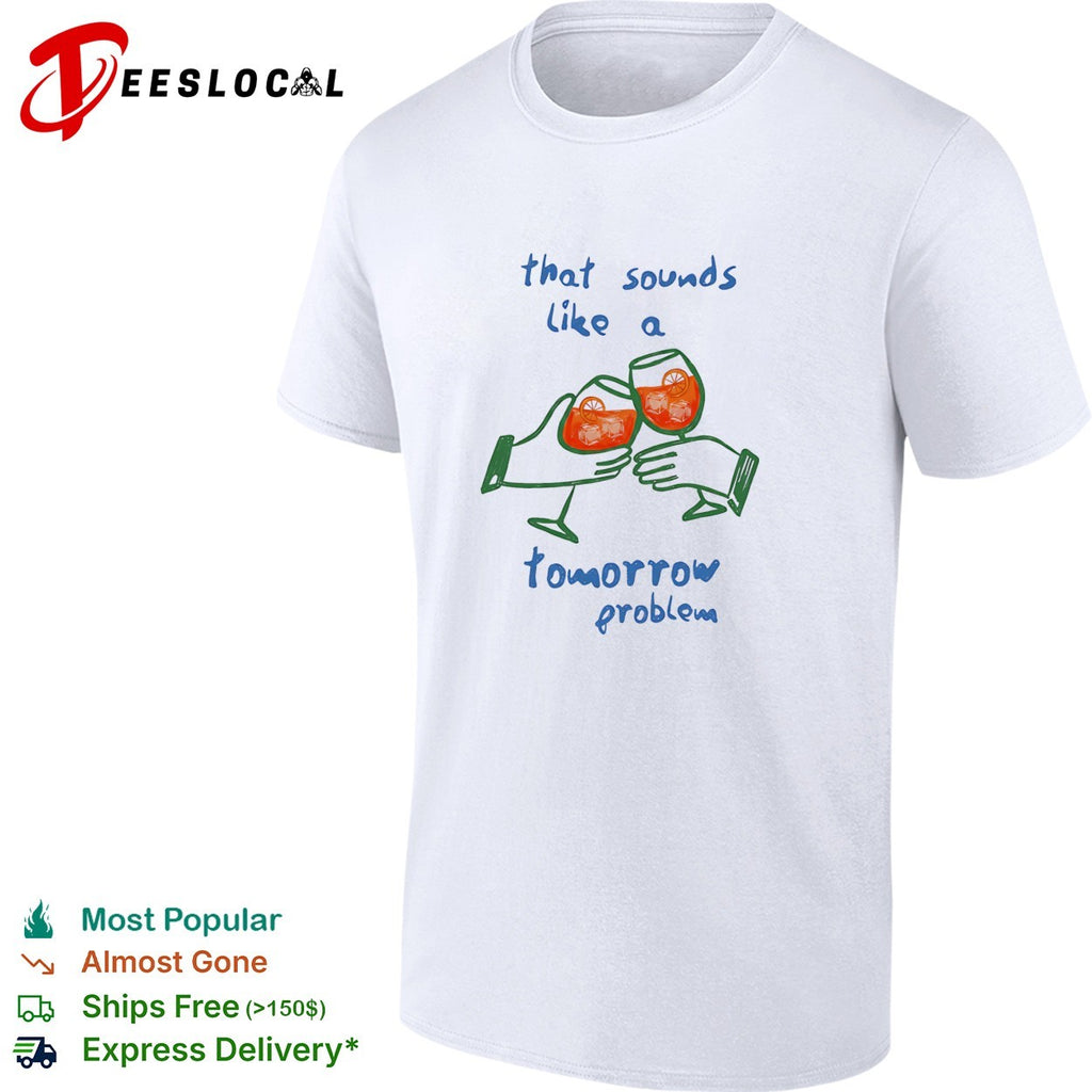 That sounds like a tomorrow problem cocktail shirt
