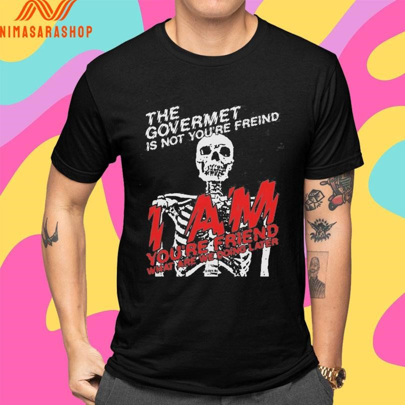 The Government Is Not Your Friend I Am You’re Friend What Are We Doing Later Skeleton Shirts
