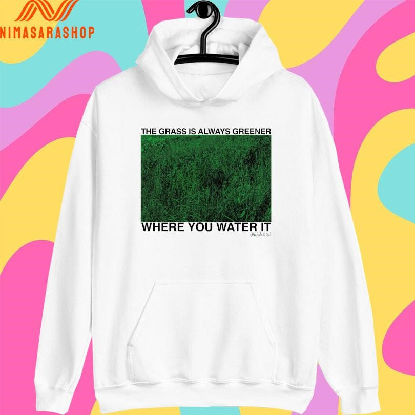 The Grass Is Always Greener Where You Water It Shirts
