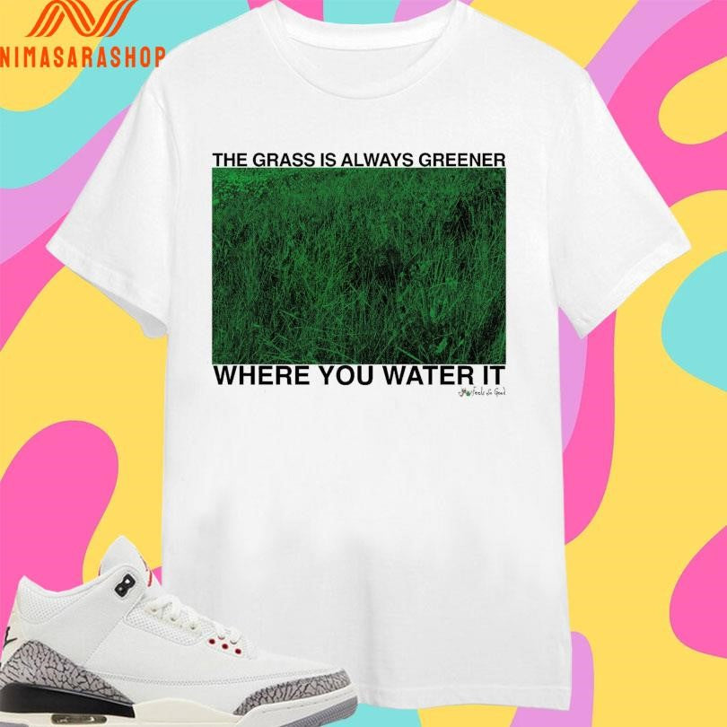 The Grass Is Always Greener Where You Water It Shirts