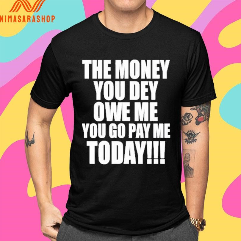 The Money You Dey Owe Me You Go Pay Me Today Shirts